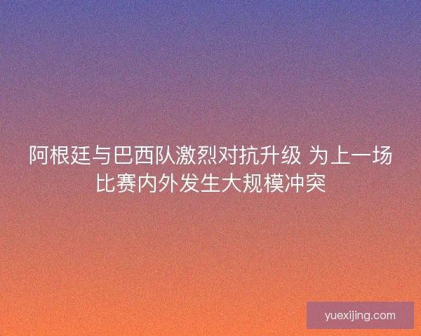 阿根廷与巴西队激烈对抗升级 为上一场比赛内外发生大规模冲突