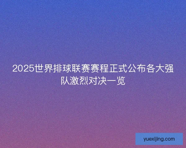 2025世界排球联赛赛程正式公布各大强队激烈对决一览