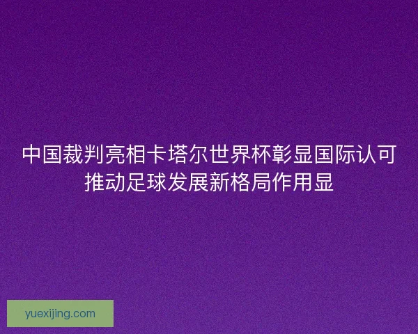 中国裁判亮相卡塔尔世界杯彰显国际认可推动足球发展新格局作用显