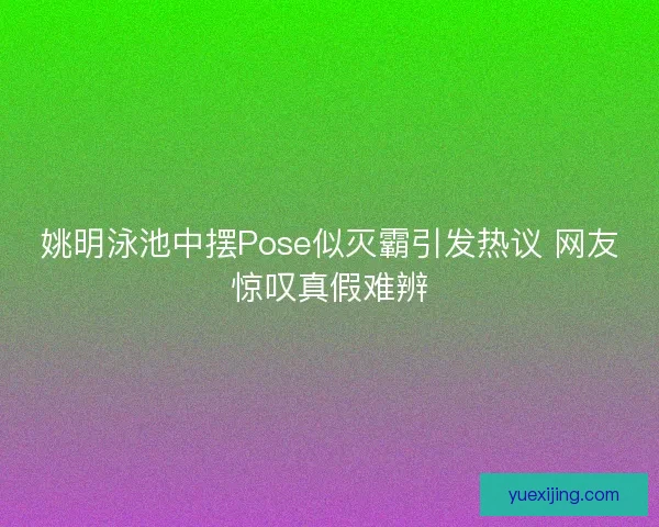 姚明泳池中摆Pose似灭霸引发热议 网友惊叹真假难辨