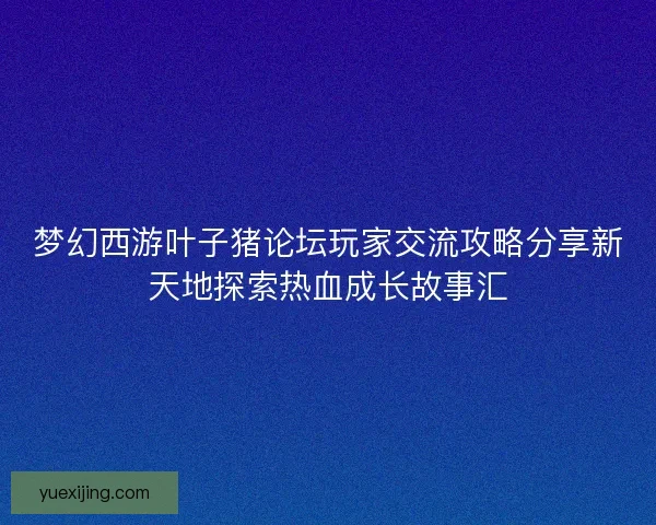 梦幻西游叶子猪论坛玩家交流攻略分享新天地探索热血成长故事汇