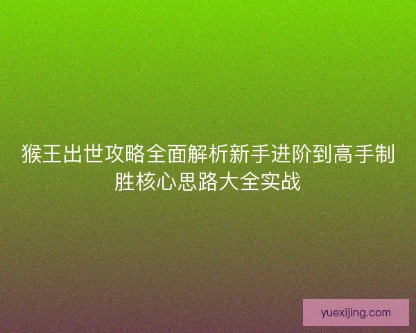 猴王出世攻略全面解析新手进阶到高手制胜核心思路大全实战
