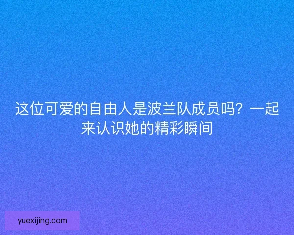 这位可爱的自由人是波兰队成员吗？一起来认识她的精彩瞬间