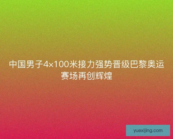 中国男子4×100米接力强势晋级巴黎奥运赛场再创辉煌