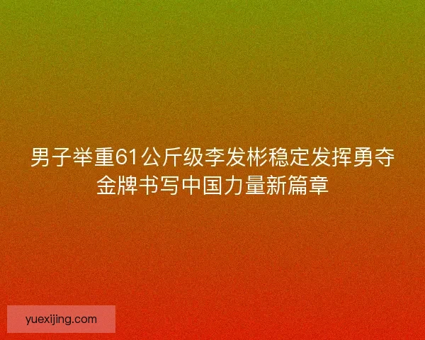 男子举重61公斤级李发彬稳定发挥勇夺金牌书写中国力量新篇章