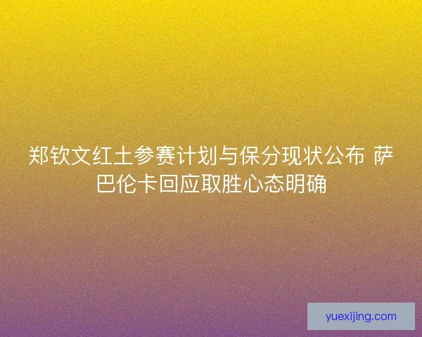 郑钦文红土参赛计划与保分现状公布 萨巴伦卡回应取胜心态明确