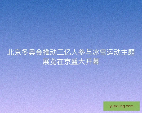 北京冬奥会推动三亿人参与冰雪运动主题展览在京盛大开幕