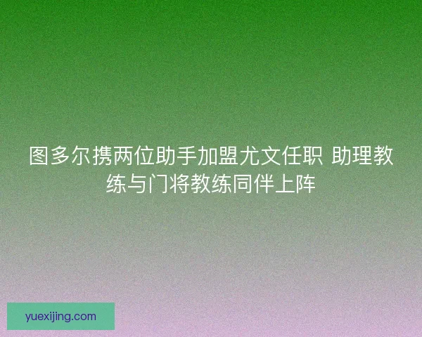图多尔携两位助手加盟尤文任职 助理教练与门将教练同伴上阵
