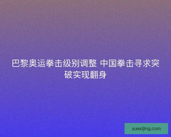 巴黎奥运拳击级别调整 中国拳击寻求突破实现翻身