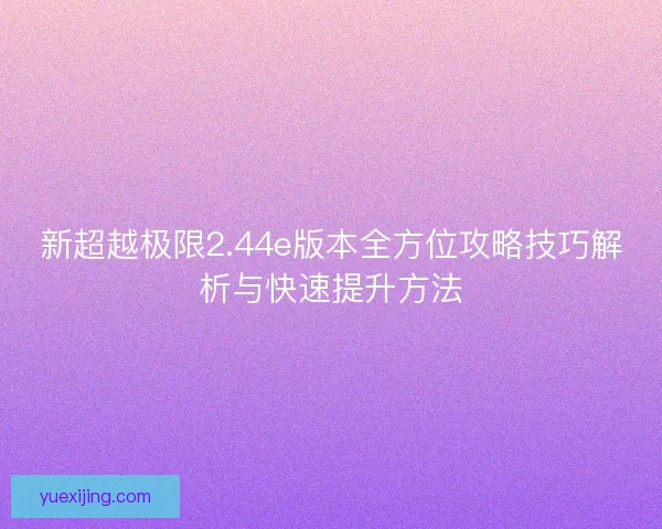 新超越极限2.44e版本全方位攻略技巧解析与快速提升方法