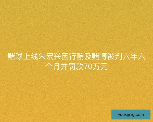 赌球上线朱宏兴因行贿及赌博被判六年六个月并罚款70万元