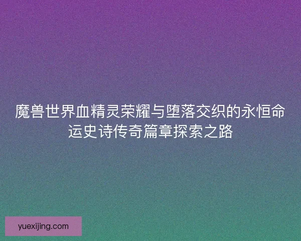 魔兽世界血精灵荣耀与堕落交织的永恒命运史诗传奇篇章探索之路