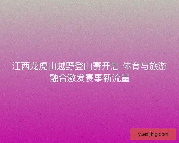 江西龙虎山越野登山赛开启 体育与旅游融合激发赛事新流量
