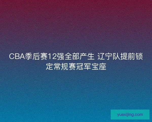 CBA季后赛12强全部产生 辽宁队提前锁定常规赛冠军宝座