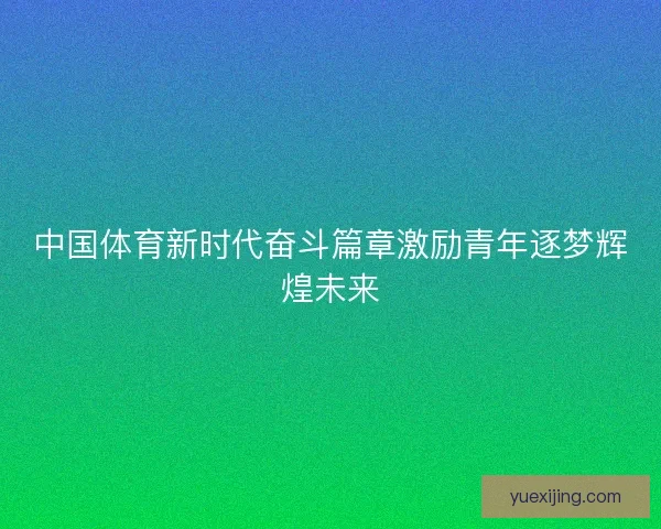 中国体育新时代奋斗篇章激励青年逐梦辉煌未来
