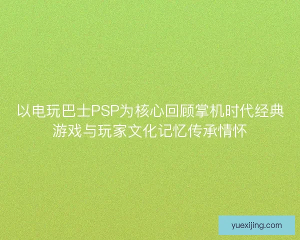 以电玩巴士PSP为核心回顾掌机时代经典游戏与玩家文化记忆传承情怀
