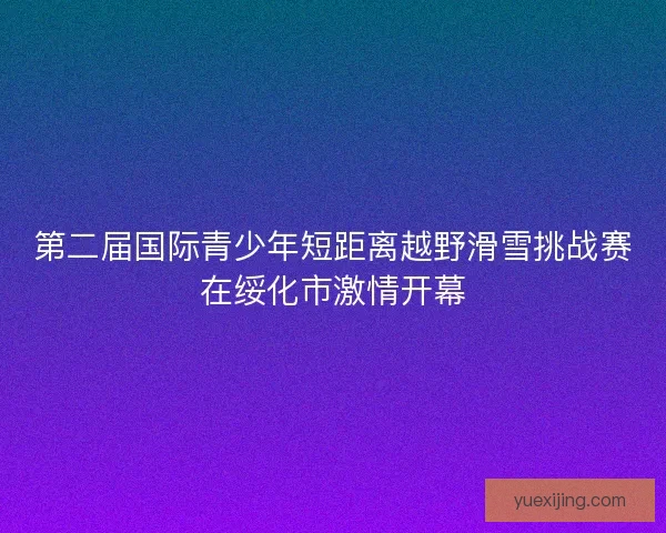 第二届国际青少年短距离越野滑雪挑战赛在绥化市激情开幕