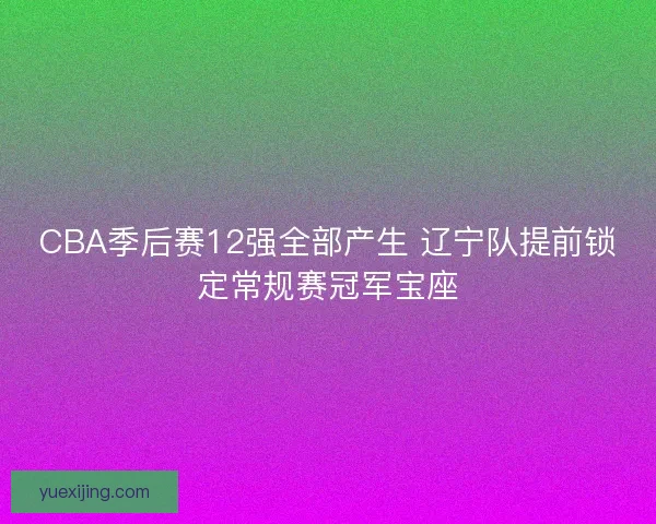 CBA季后赛12强全部产生 辽宁队提前锁定常规赛冠军宝座