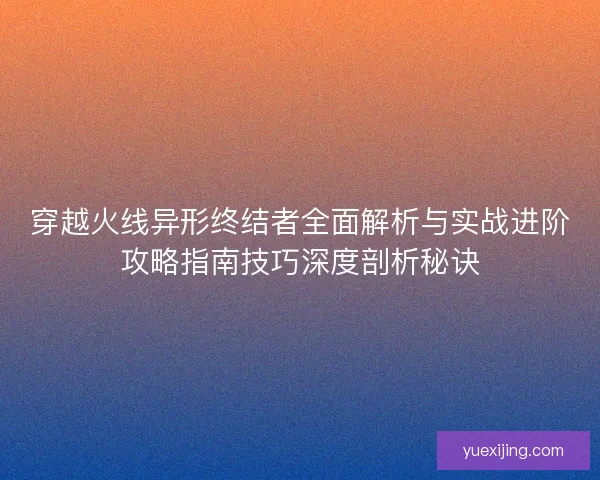 穿越火线异形终结者全面解析与实战进阶攻略指南技巧深度剖析秘诀