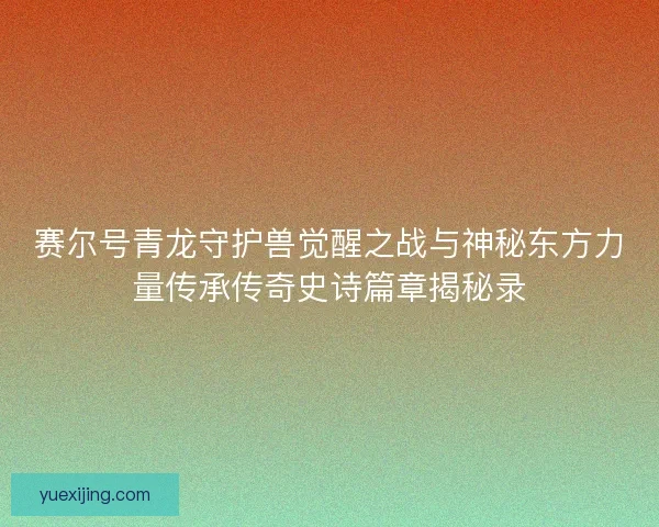 赛尔号青龙守护兽觉醒之战与神秘东方力量传承传奇史诗篇章揭秘录