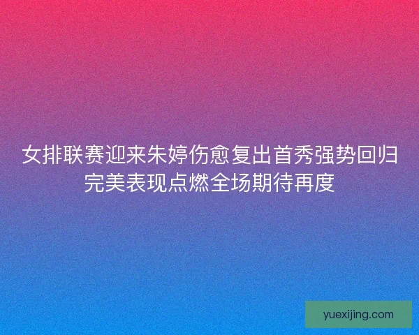 女排联赛迎来朱婷伤愈复出首秀强势回归完美表现点燃全场期待再度