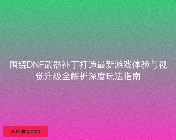 围绕DNF武器补丁打造最新游戏体验与视觉升级全解析深度玩法指南