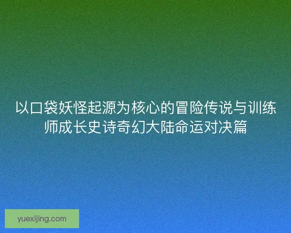 以口袋妖怪起源为核心的冒险传说与训练师成长史诗奇幻大陆命运对决篇