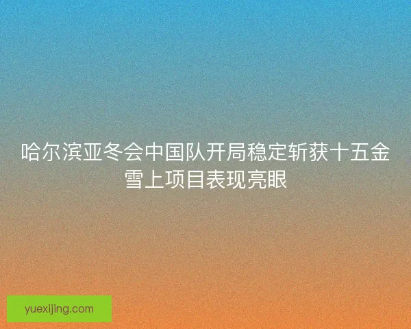 哈尔滨亚冬会中国队开局稳定斩获十五金雪上项目表现亮眼