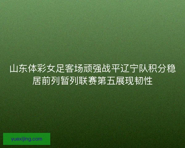 山东体彩女足客场顽强战平辽宁队积分稳居前列暂列联赛第五展现韧性
